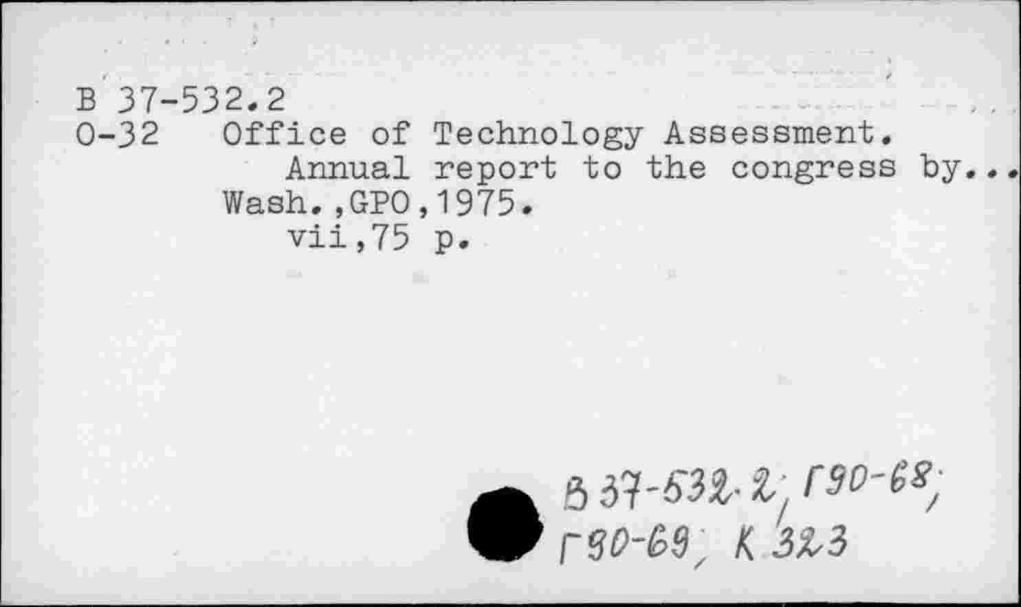 ﻿B 37-532.2
0-32 Office of Technology Assessment.
Annual report to the congress by.
Wash.?GPO,1975.
vii,75 p.
6 -i, rso-s^ rse-M, K. 3i,3